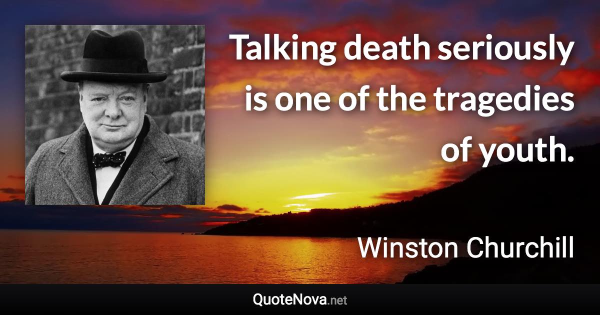 Talking death seriously is one of the tragedies of youth. - Winston Churchill quote