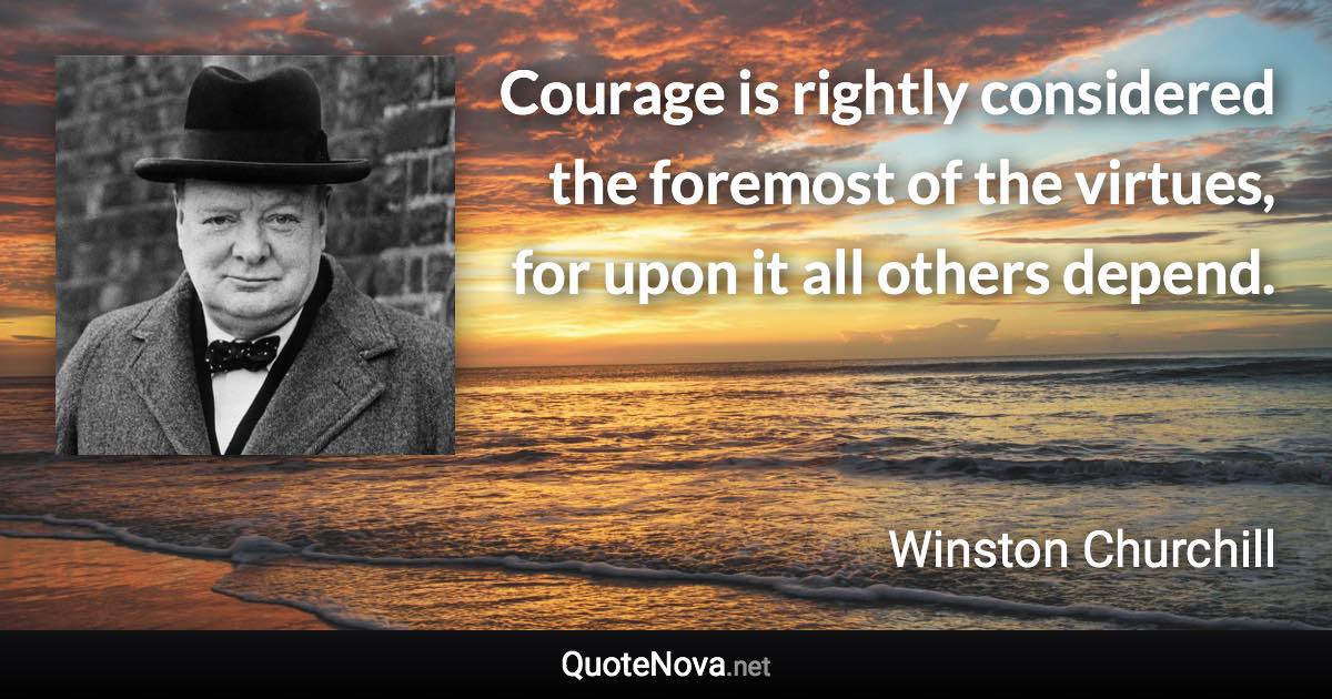 Courage is rightly considered the foremost of the virtues, for upon it all others depend. - Winston Churchill quote