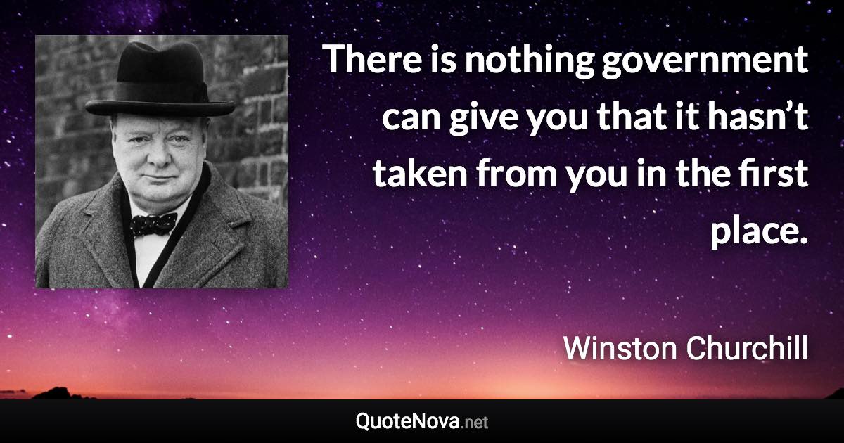 There is nothing government can give you that it hasn’t taken from you in the first place. - Winston Churchill quote