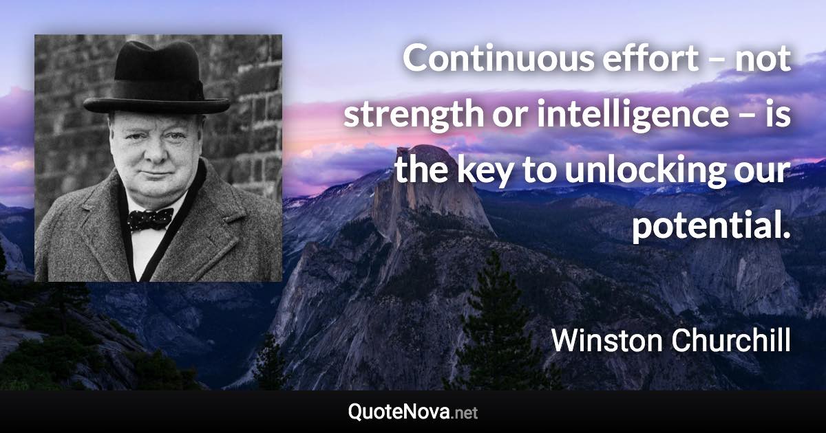 Continuous effort – not strength or intelligence – is the key to unlocking our potential. - Winston Churchill quote