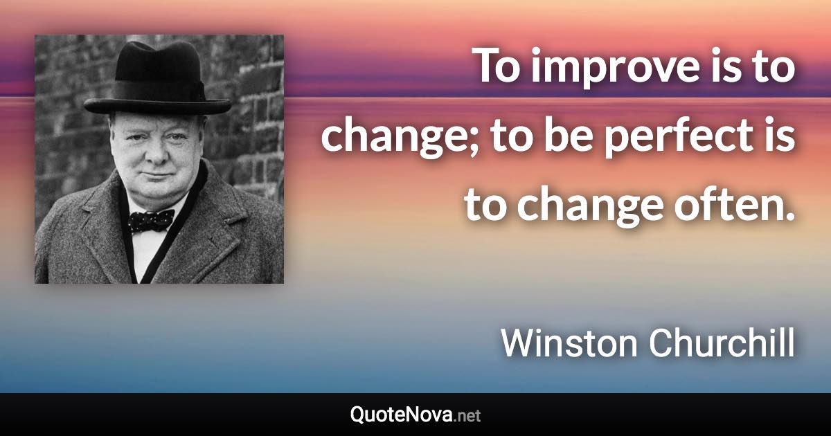 To improve is to change; to be perfect is to change often. - Winston Churchill quote