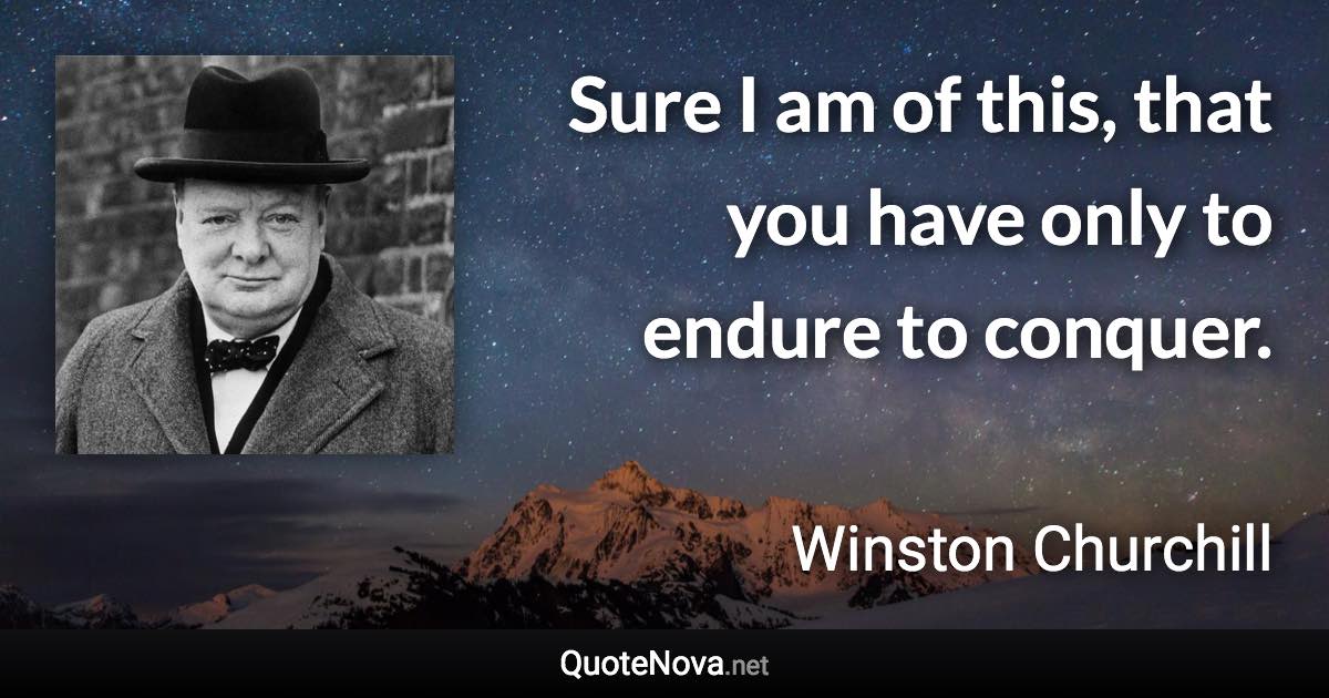 Sure I am of this, that you have only to endure to conquer. - Winston Churchill quote