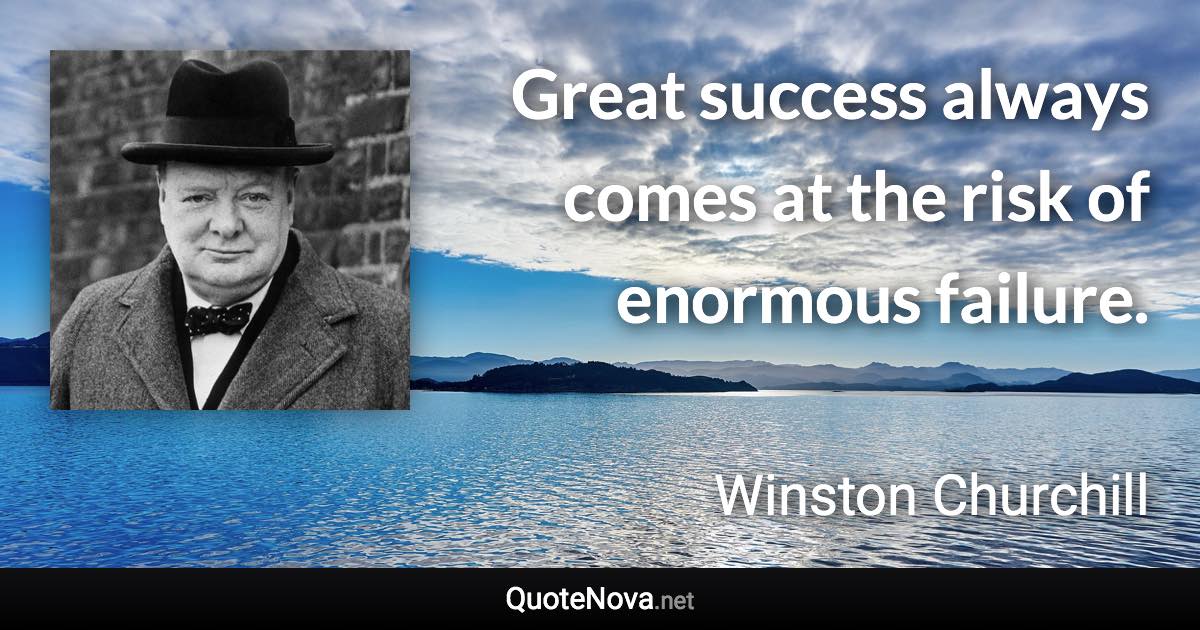 Great success always comes at the risk of enormous failure. - Winston Churchill quote