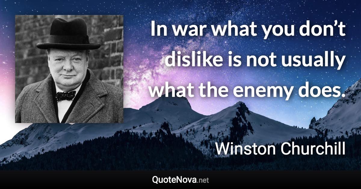 In war what you don’t dislike is not usually what the enemy does. - Winston Churchill quote