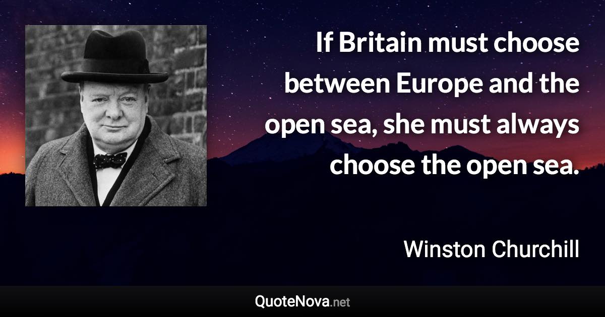 If Britain must choose between Europe and the open sea, she must always choose the open sea. - Winston Churchill quote