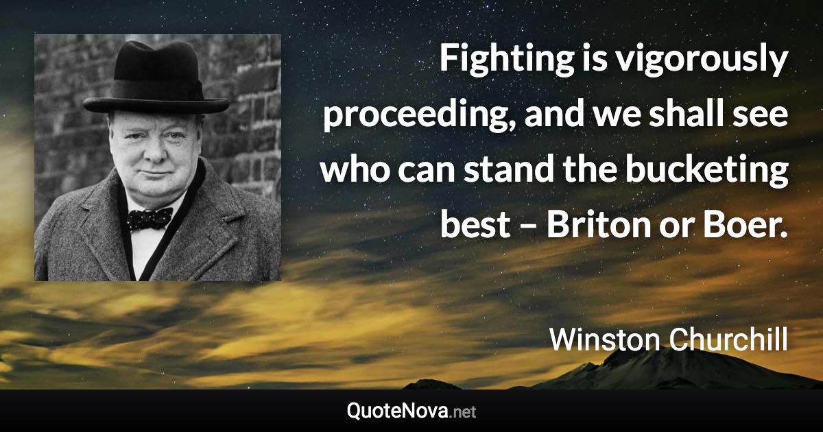 Fighting is vigorously proceeding, and we shall see who can stand the bucketing best – Briton or Boer. - Winston Churchill quote