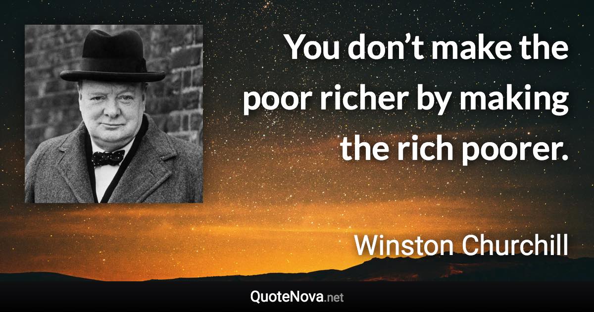 You don’t make the poor richer by making the rich poorer. - Winston Churchill quote