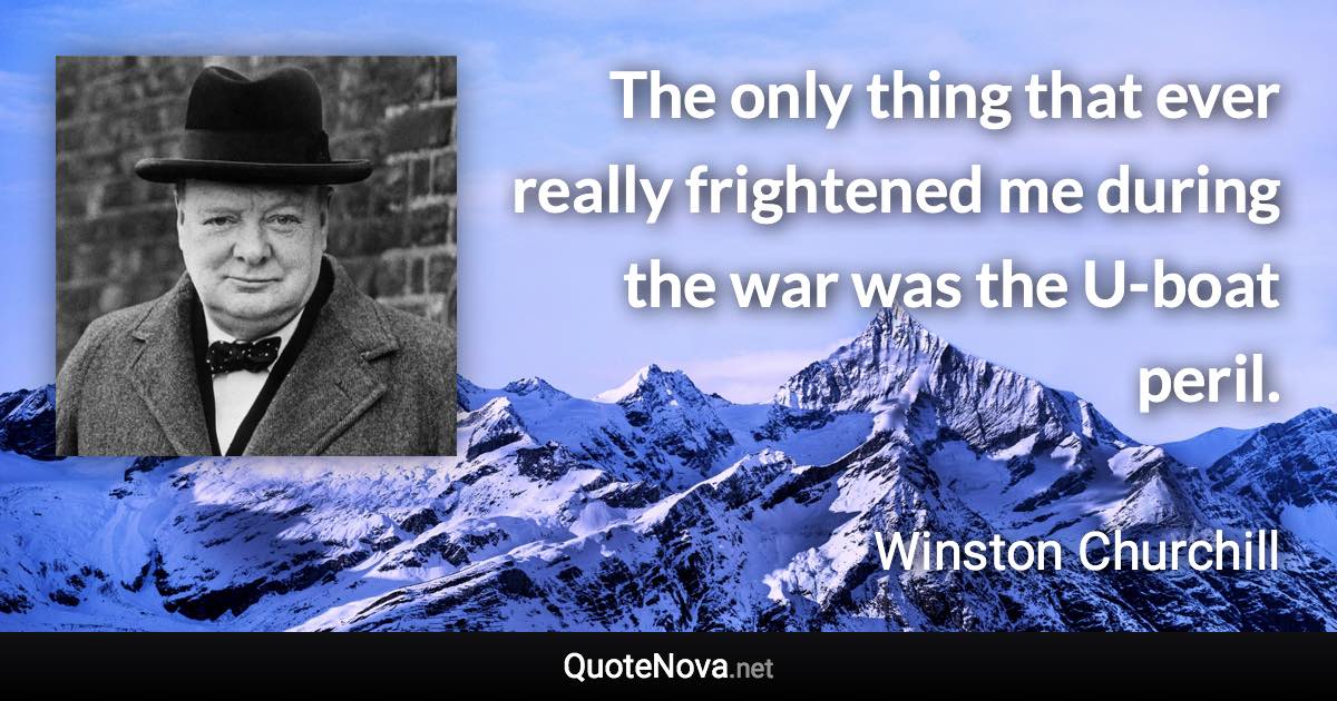 The only thing that ever really frightened me during the war was the U-boat peril. - Winston Churchill quote