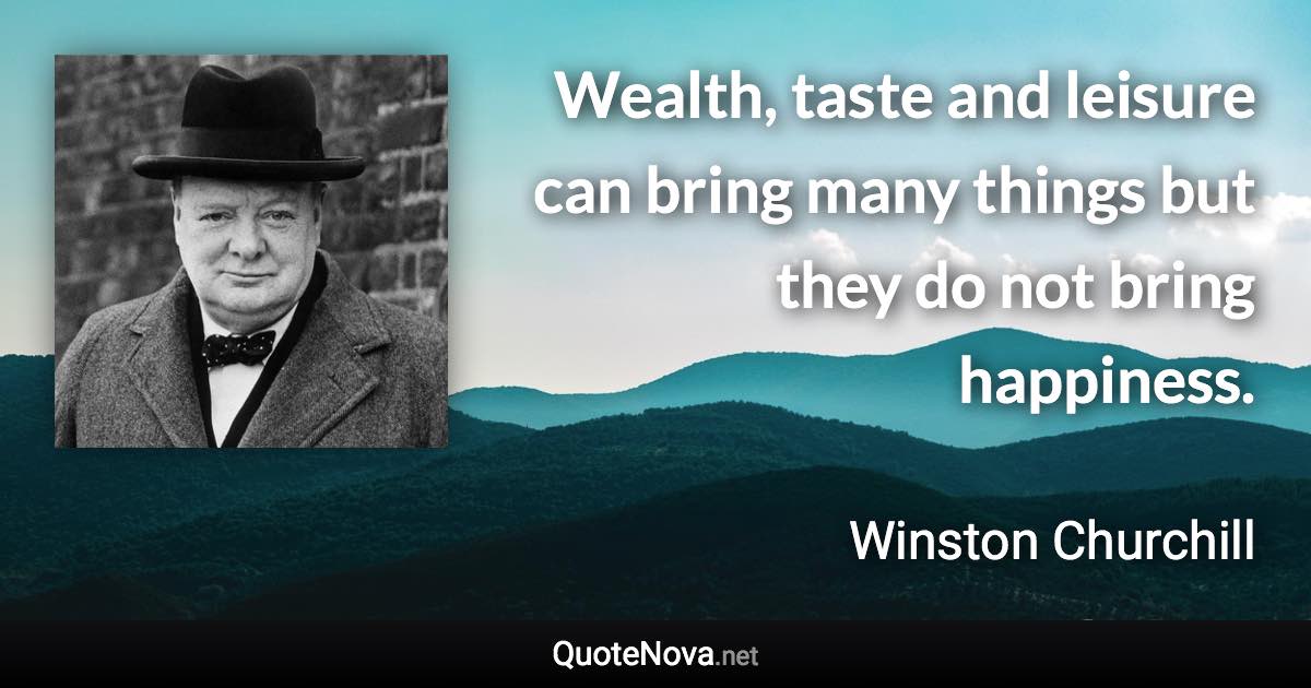 Wealth, taste and leisure can bring many things but they do not bring happiness. - Winston Churchill quote