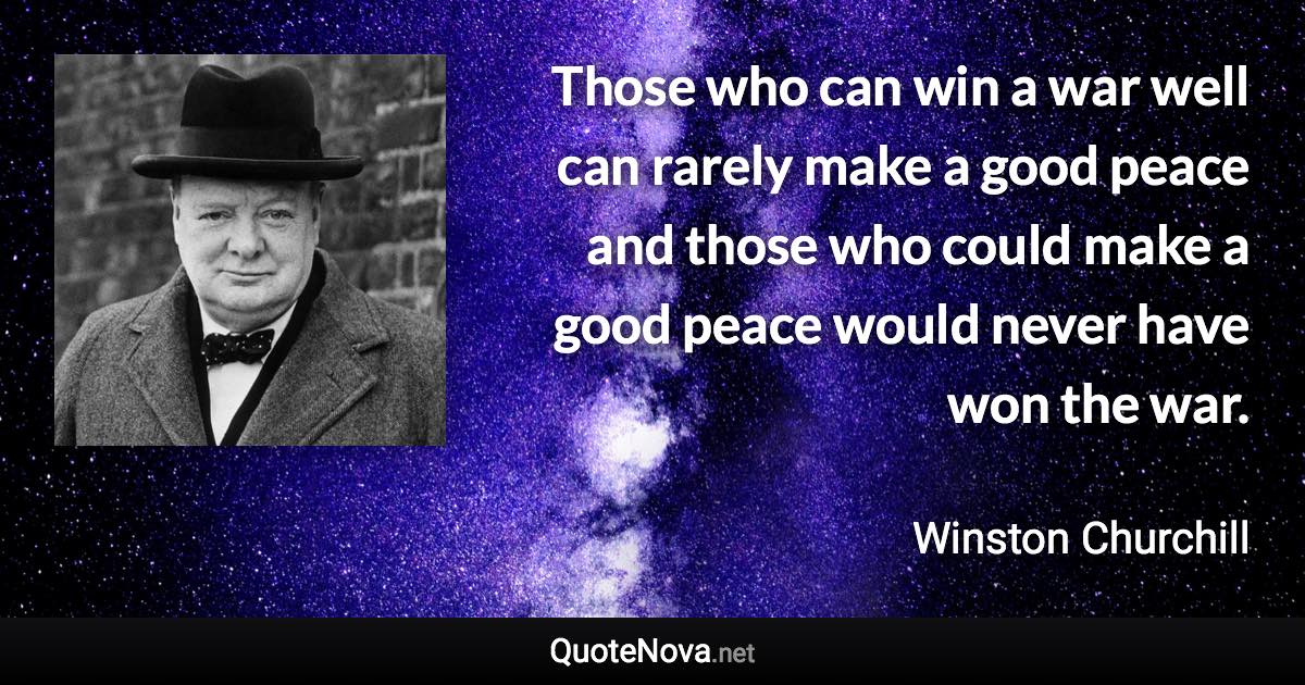 Those who can win a war well can rarely make a good peace and those who could make a good peace would never have won the war. - Winston Churchill quote