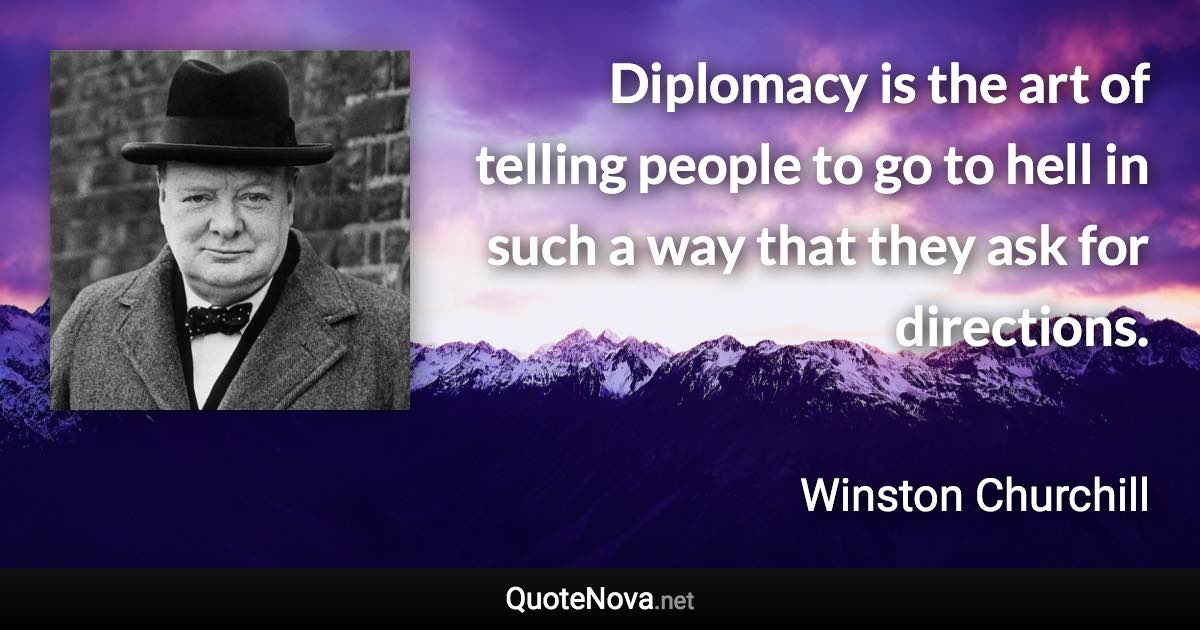 Diplomacy is the art of telling people to go to hell in such a way that they ask for directions. - Winston Churchill quote