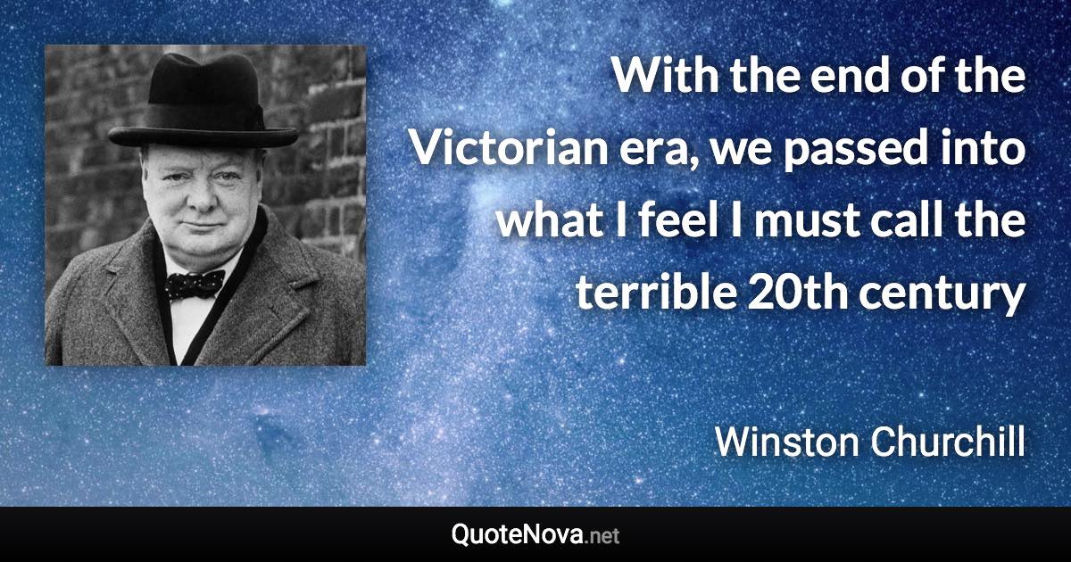 With the end of the Victorian era, we passed into what I feel I must call the terrible 20th century - Winston Churchill quote