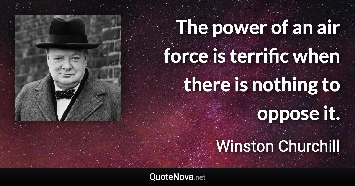The power of an air force is terrific when there is nothing to oppose it. - Winston Churchill quote