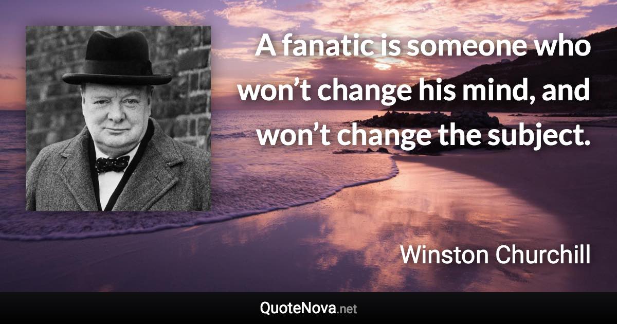 A fanatic is someone who won’t change his mind, and won’t change the subject. - Winston Churchill quote