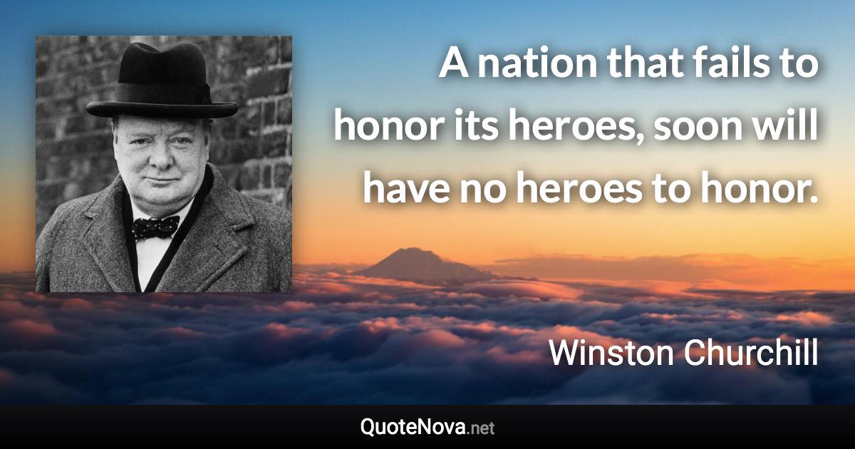 A nation that fails to honor its heroes, soon will have no heroes to honor. - Winston Churchill quote