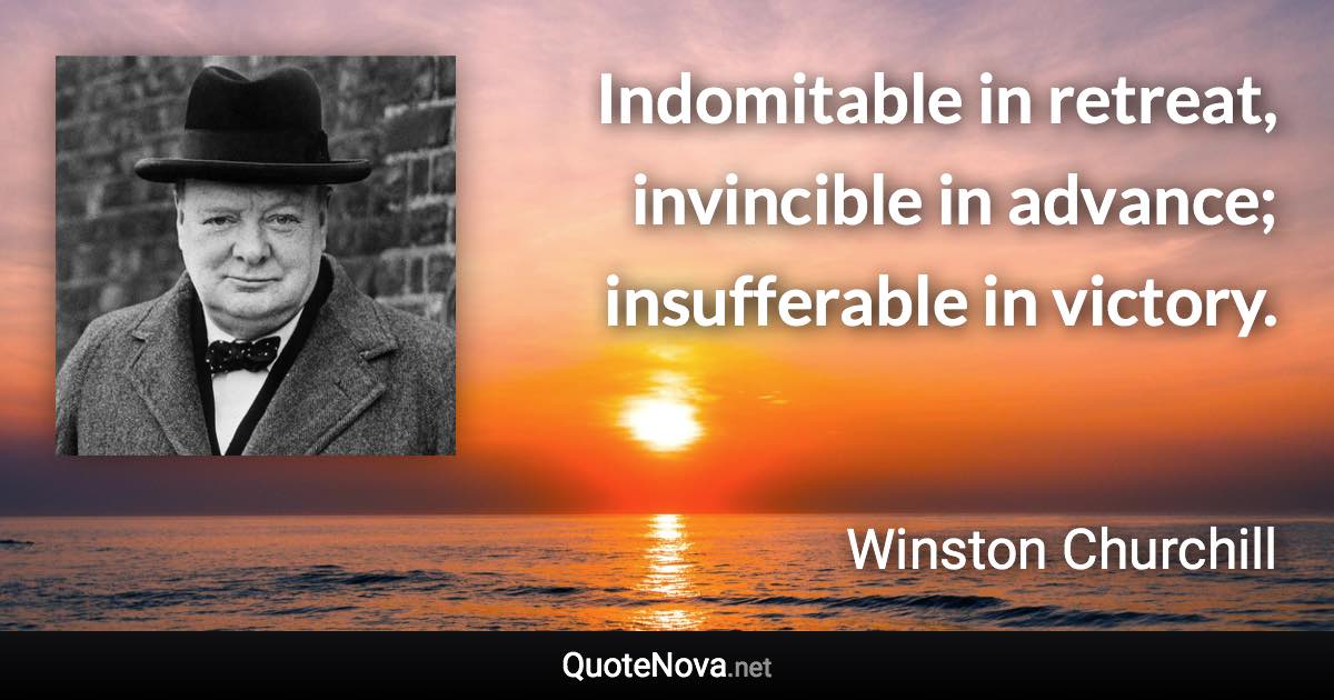 Indomitable in retreat, invincible in advance; insufferable in victory. - Winston Churchill quote