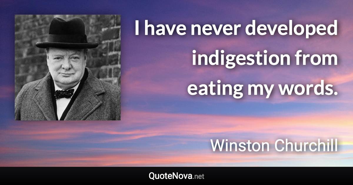 I have never developed indigestion from eating my words. - Winston Churchill quote