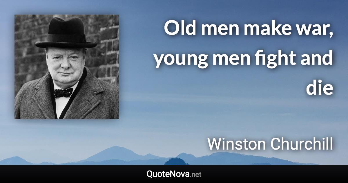 Old men make war, young men fight and die - Winston Churchill quote