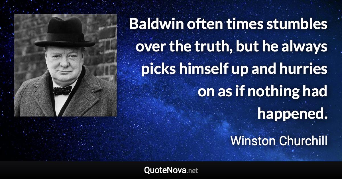 Baldwin often times stumbles over the truth, but he always picks himself up and hurries on as if nothing had happened. - Winston Churchill quote