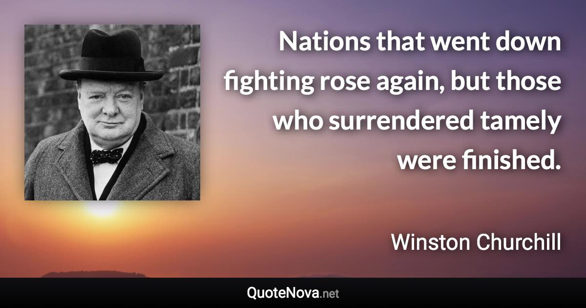 Nations that went down fighting rose again, but those who surrendered tamely were finished. - Winston Churchill quote