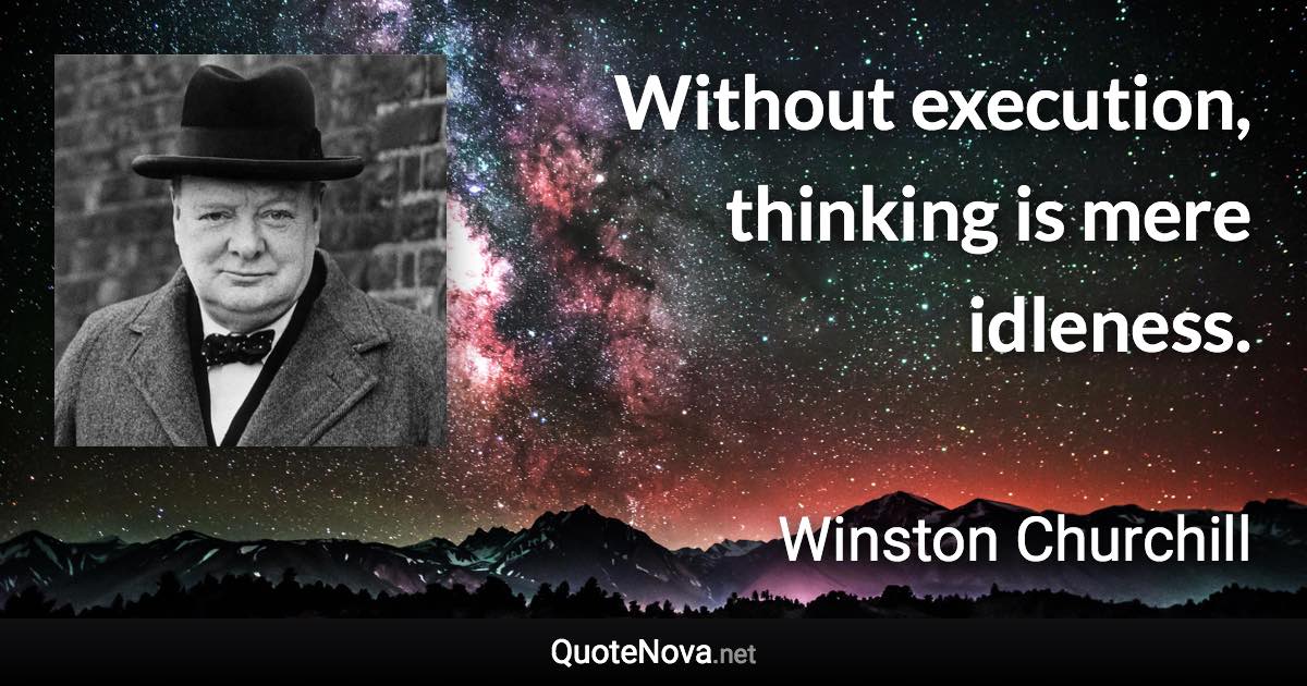 Without execution, thinking is mere idleness. - Winston Churchill quote