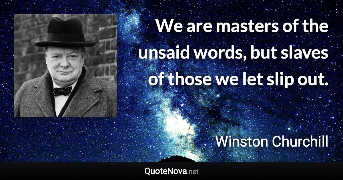 We are masters of the unsaid words, but slaves of those we let slip out. - Winston Churchill quote