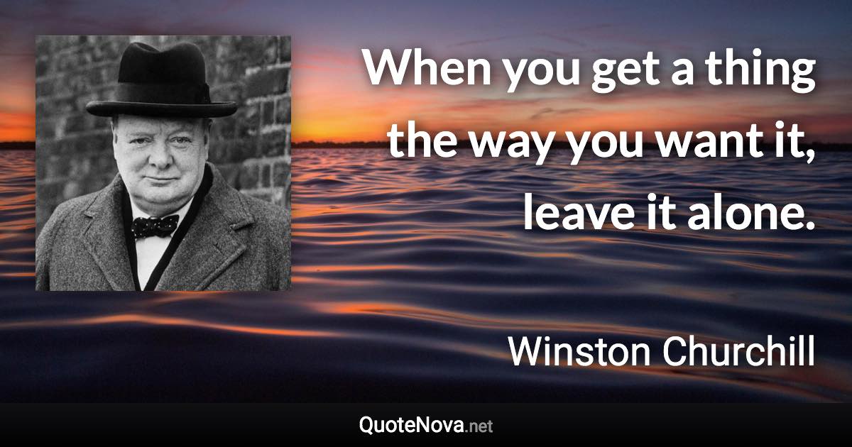 When you get a thing the way you want it, leave it alone. - Winston Churchill quote