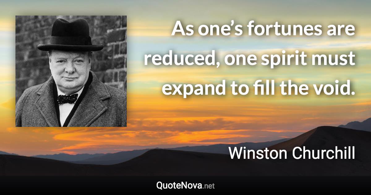 As one’s fortunes are reduced, one spirit must expand to fill the void. - Winston Churchill quote