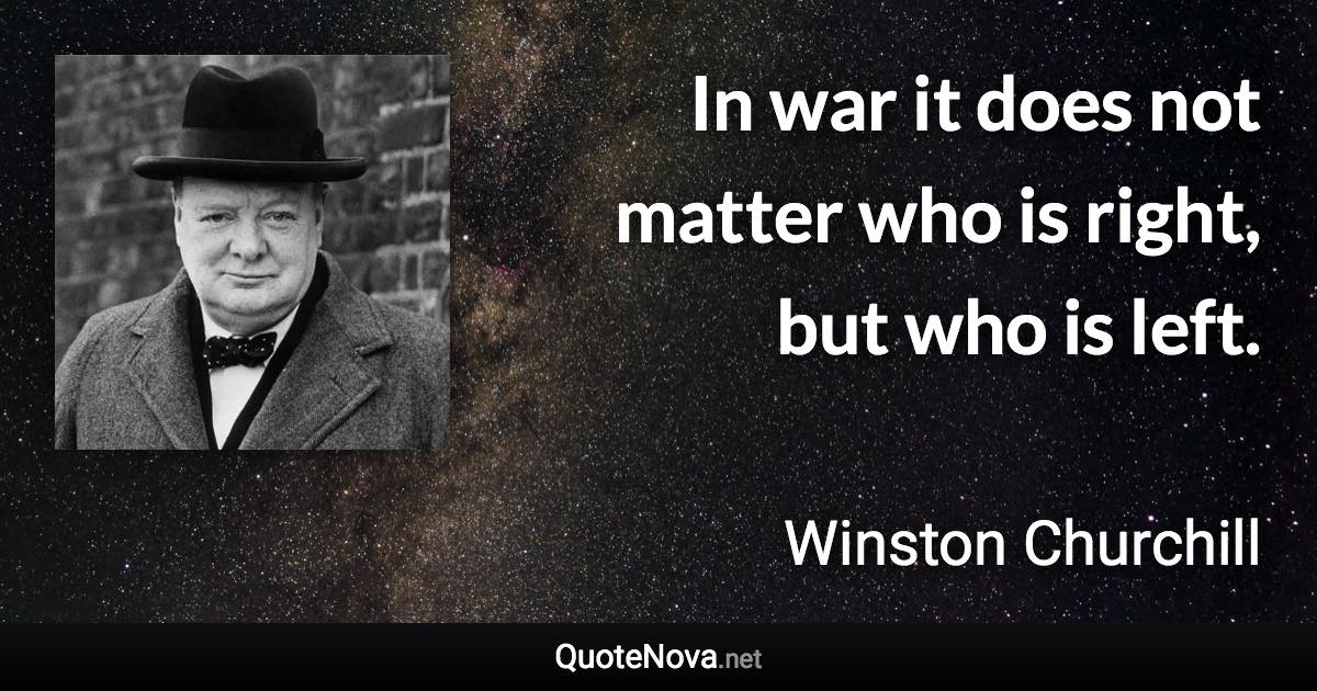 In war it does not matter who is right, but who is left. - Winston Churchill quote