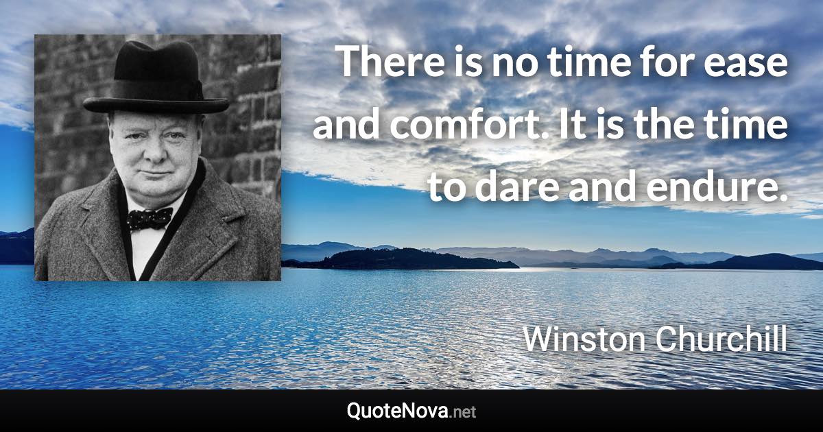 There is no time for ease and comfort. It is the time to dare and endure. - Winston Churchill quote