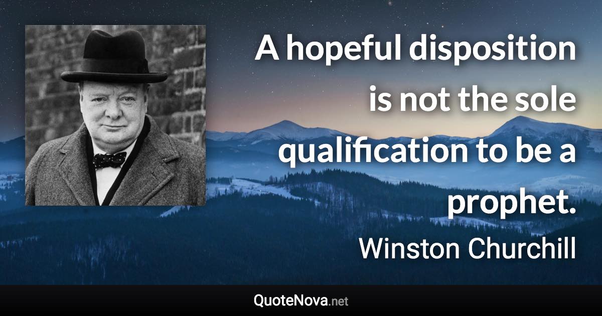 A hopeful disposition is not the sole qualification to be a prophet. - Winston Churchill quote