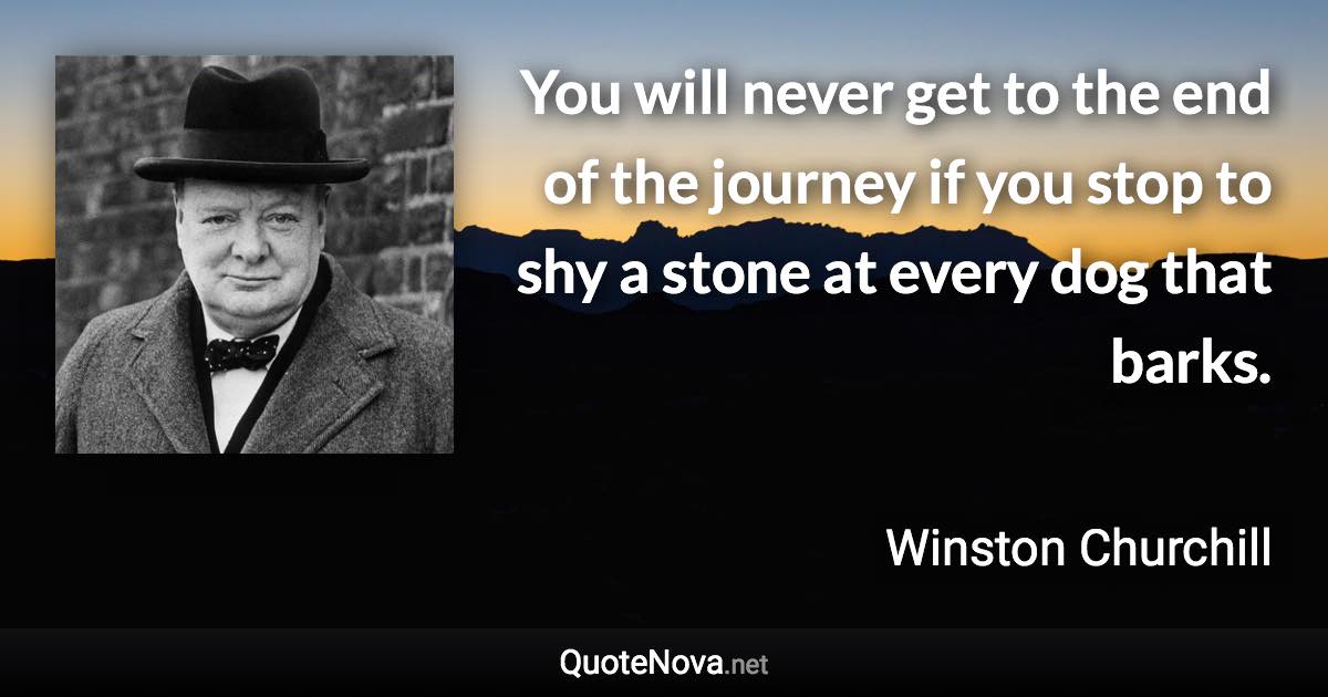 You will never get to the end of the journey if you stop to shy a stone at every dog that barks. - Winston Churchill quote