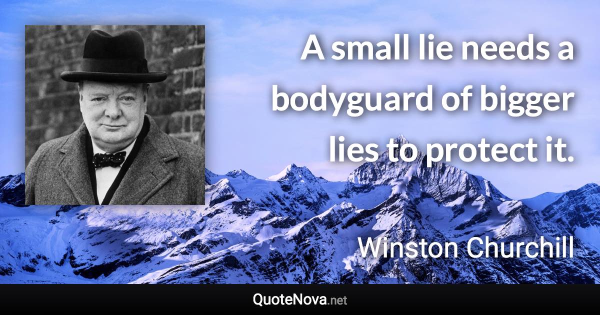 A small lie needs a bodyguard of bigger lies to protect it. - Winston Churchill quote