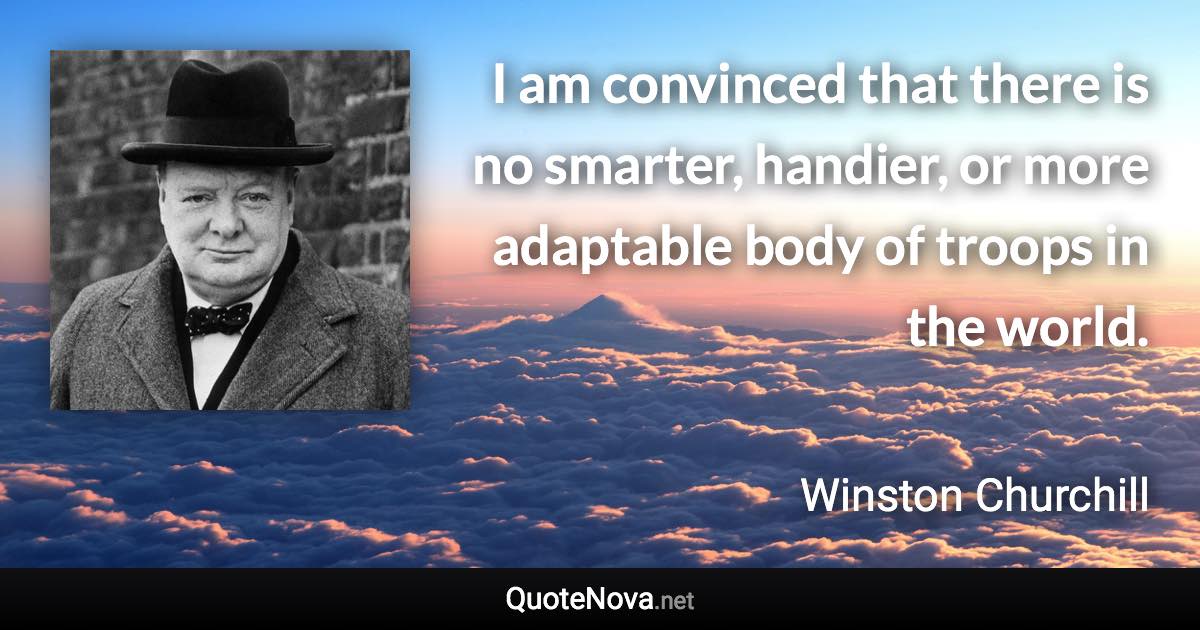 I am convinced that there is no smarter, handier, or more adaptable body of troops in the world. - Winston Churchill quote