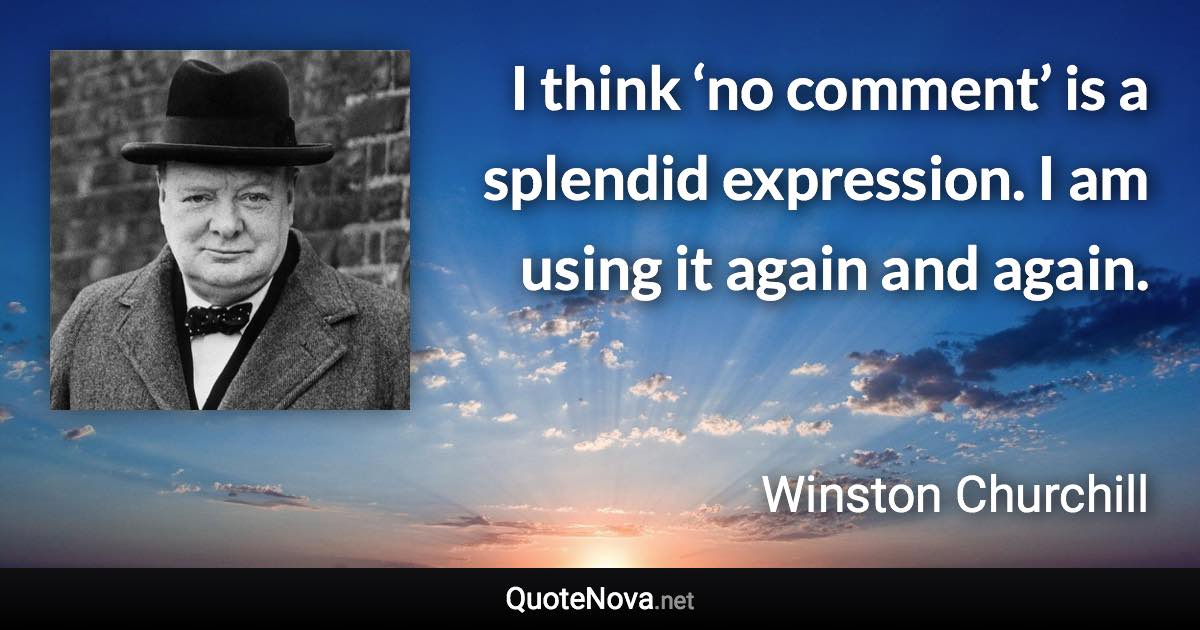 I think ‘no comment’ is a splendid expression. I am using it again and again. - Winston Churchill quote