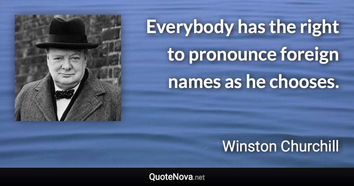 Everybody has the right to pronounce foreign names as he chooses. - Winston Churchill quote