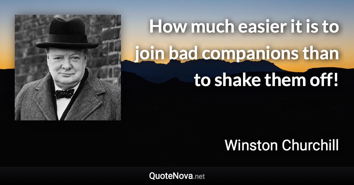 How much easier it is to join bad companions than to shake them off! - Winston Churchill quote