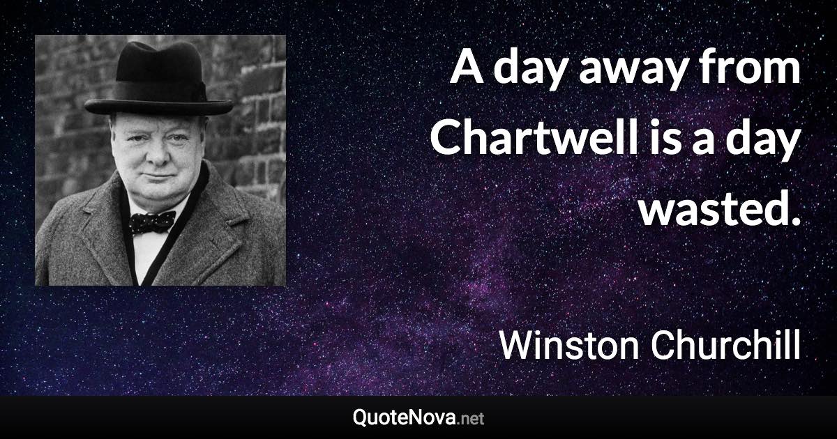 A day away from Chartwell is a day wasted. - Winston Churchill quote