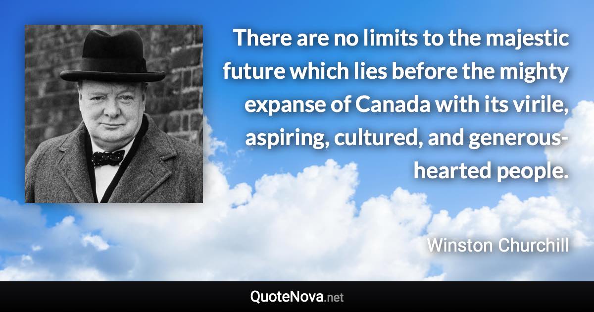 There are no limits to the majestic future which lies before the mighty expanse of Canada with its virile, aspiring, cultured, and generous-hearted people. - Winston Churchill quote