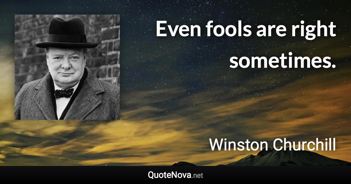 Even fools are right sometimes. - Winston Churchill quote