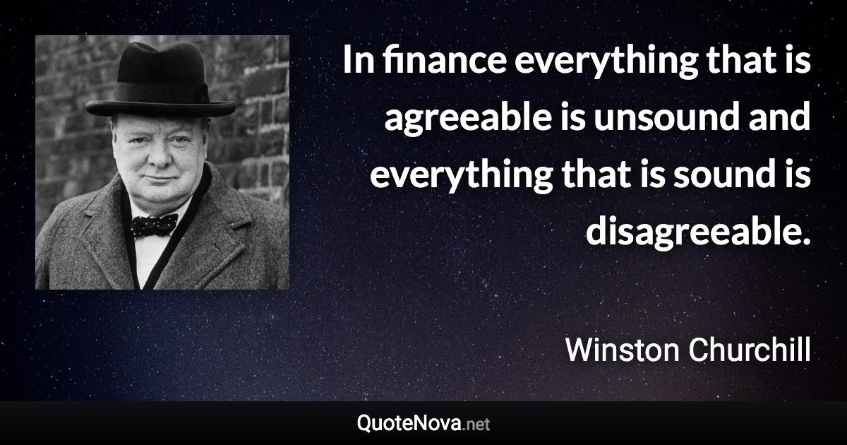 In finance everything that is agreeable is unsound and everything that is sound is disagreeable. - Winston Churchill quote
