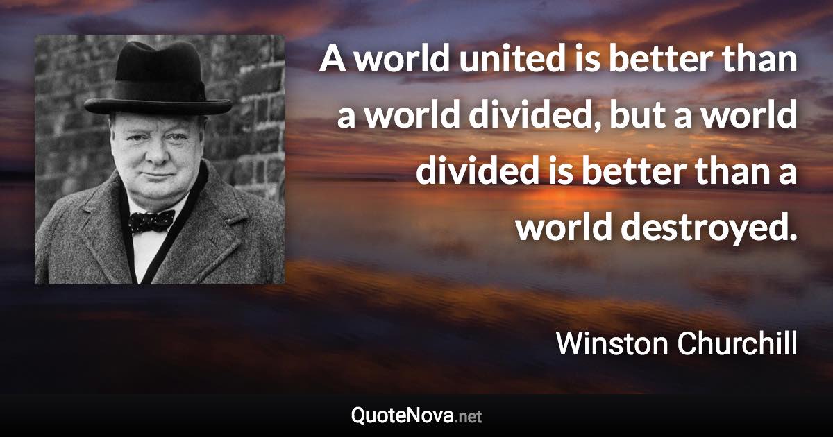 A world united is better than a world divided, but a world divided is better than a world destroyed. - Winston Churchill quote