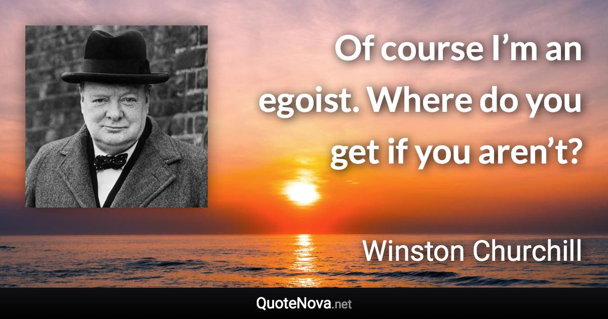 Of course I’m an egoist. Where do you get if you aren’t? - Winston Churchill quote