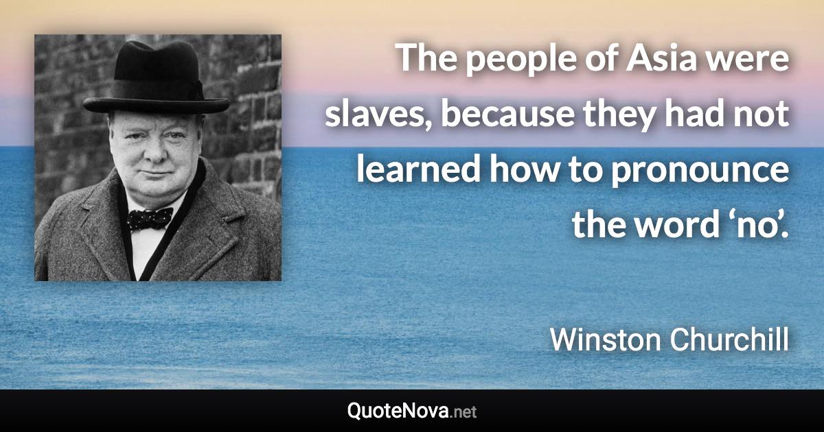 The people of Asia were slaves, because they had not learned how to pronounce the word ‘no’. - Winston Churchill quote