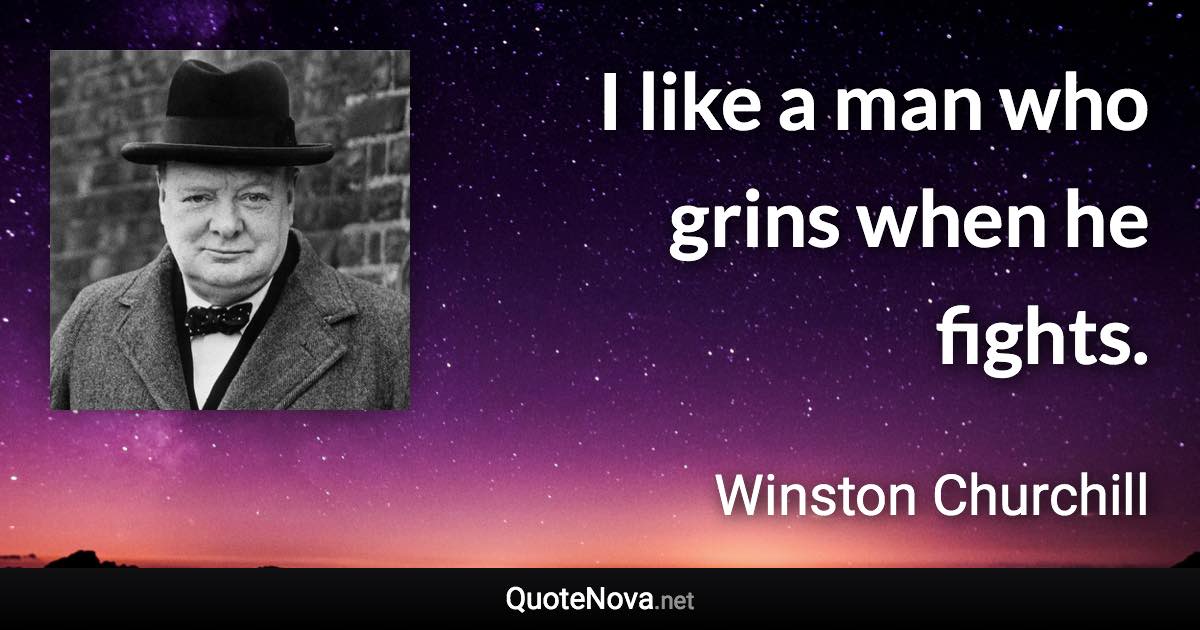 I like a man who grins when he fights. - Winston Churchill quote