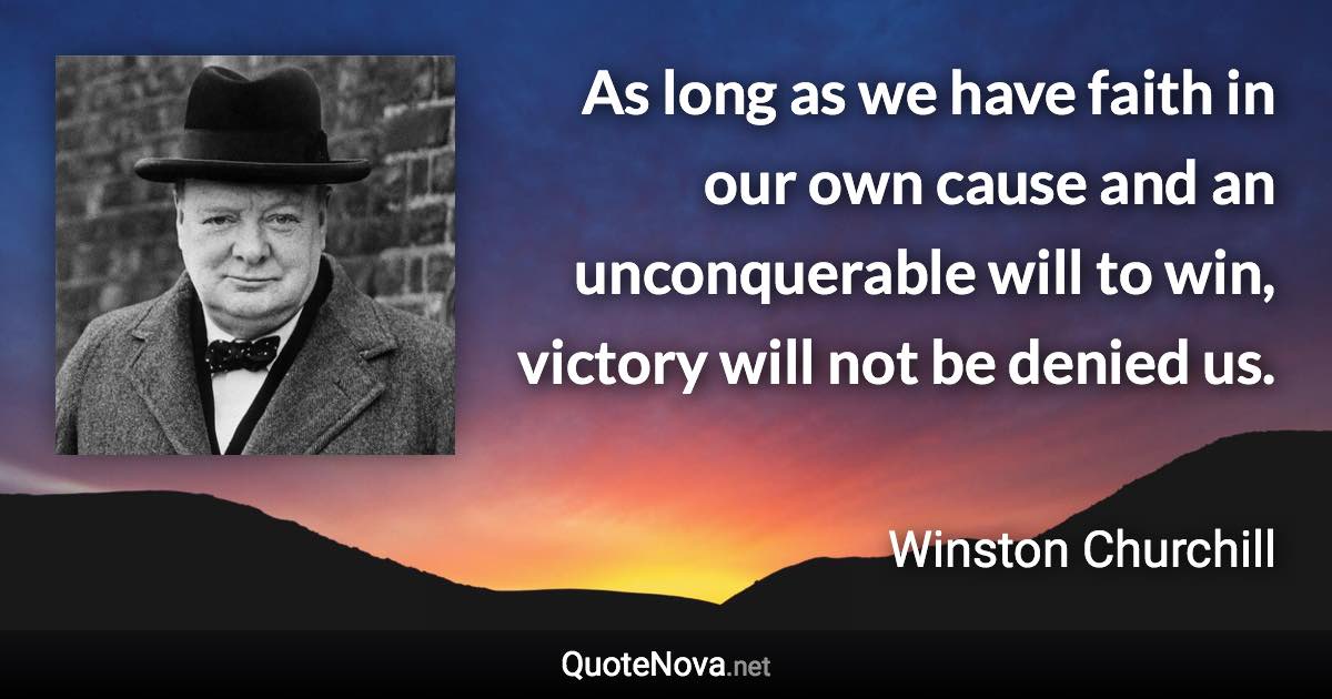 As long as we have faith in our own cause and an unconquerable will to win, victory will not be denied us. - Winston Churchill quote