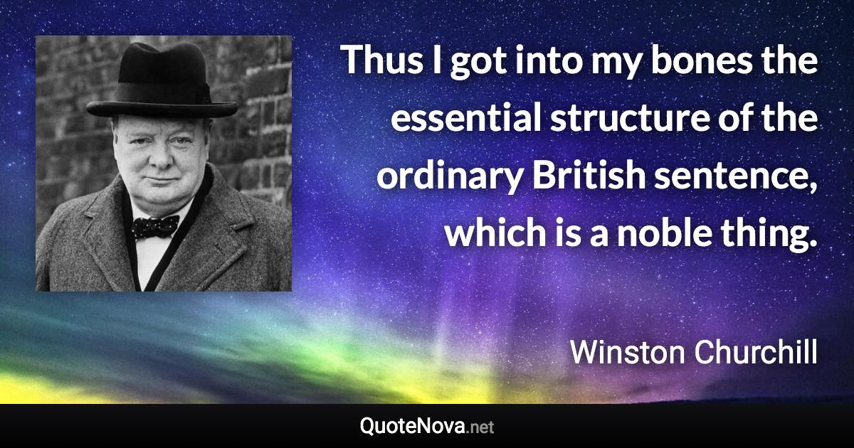 Thus I got into my bones the essential structure of the ordinary British sentence, which is a noble thing. - Winston Churchill quote