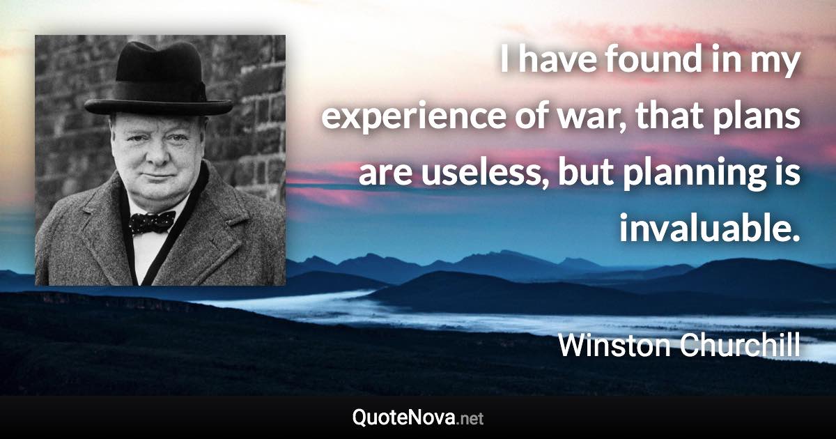 I have found in my experience of war, that plans are useless, but planning is invaluable. - Winston Churchill quote