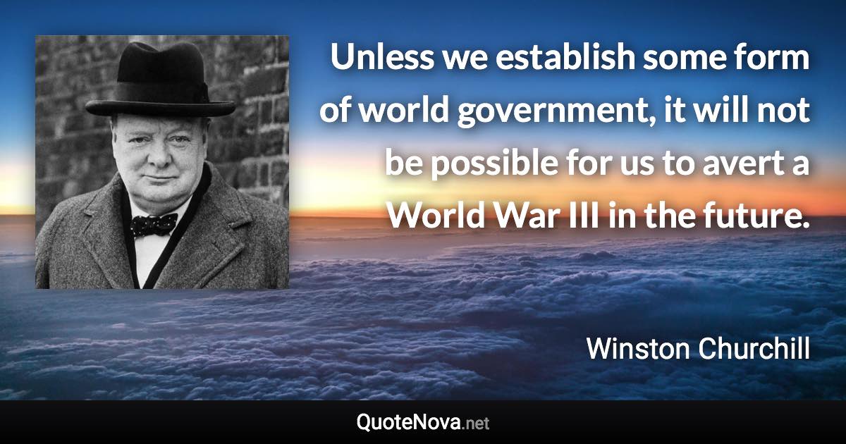 Unless we establish some form of world government, it will not be possible for us to avert a World War III in the future. - Winston Churchill quote