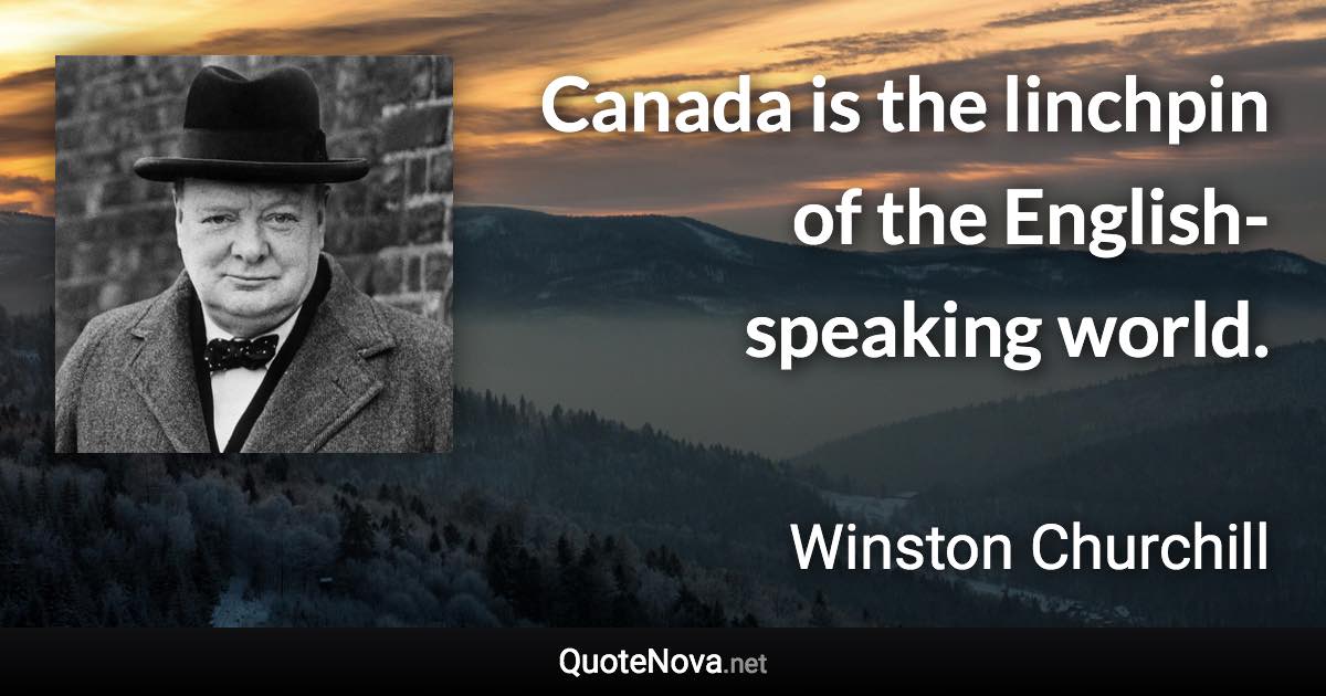 Canada is the linchpin of the English-speaking world. - Winston Churchill quote